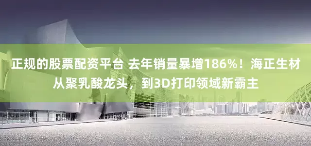正规的股票配资平台 去年销量暴增186%！海正生材从聚乳酸龙头，到3D打印领域新霸主