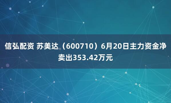 信弘配资 苏美达（600710）6月20日主力资金净卖出353.42万元
