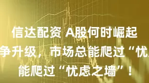 信达配资 A股何时崛起？以伊战争升级，市场总能爬过“忧虑之墙”！