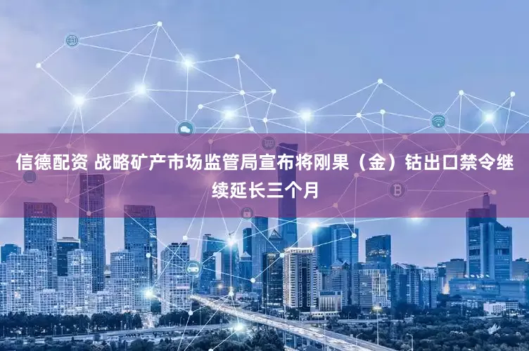 信德配资 战略矿产市场监管局宣布将刚果（金）钴出口禁令继续延长三个月