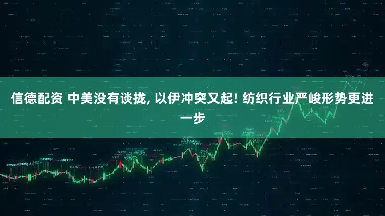 信德配资 中美没有谈拢, 以伊冲突又起! 纺织行业严峻形势更进一步