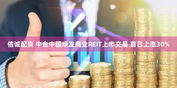 信诚配资 中金中国绿发商业REIT上市交易 首日上涨30%