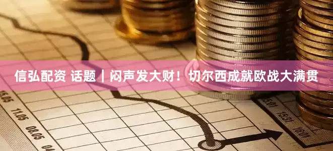 信弘配资 话题｜闷声发大财！切尔西成就欧战大满贯