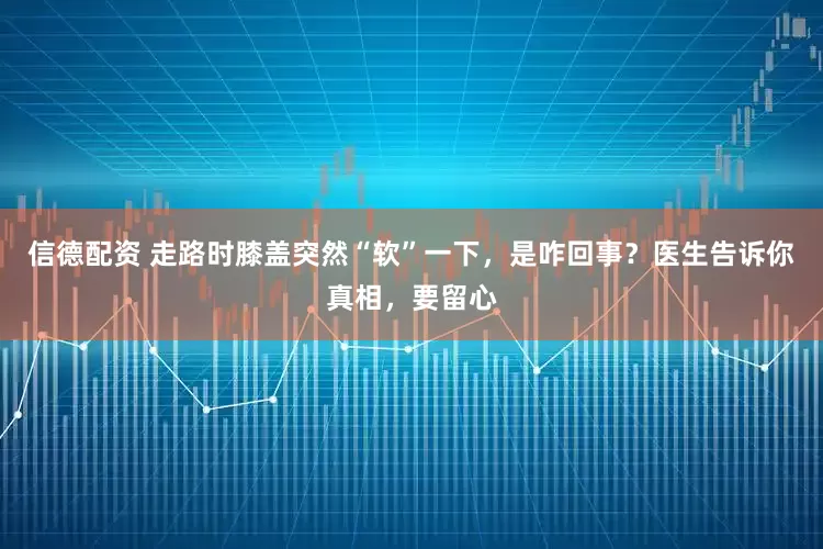 信德配资 走路时膝盖突然“软”一下,是咋回事?医生告诉你真相,要留心