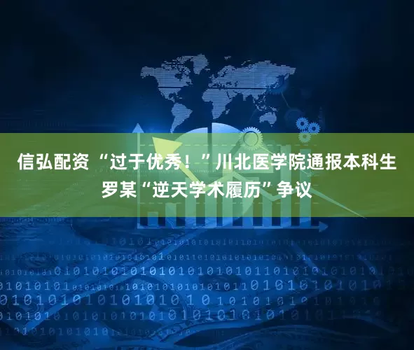 信弘配资 “过于优秀！”川北医学院通报本科生罗某“逆天学术履历”争议