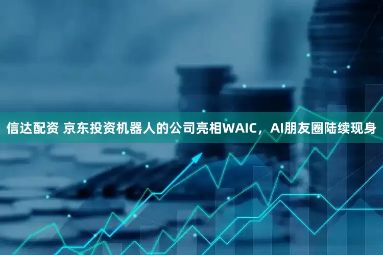 信达配资 京东投资机器人的公司亮相WAIC，AI朋友圈陆续现身