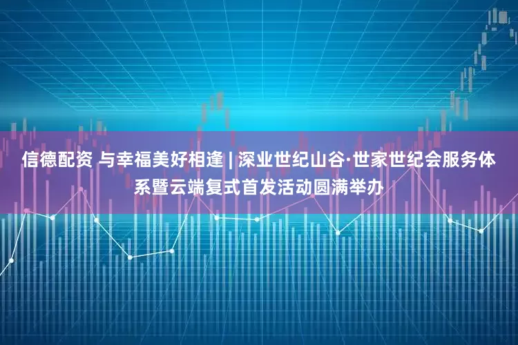 信德配资 与幸福美好相逢 | 深业世纪山谷·世家世纪会服务体系暨云端复式首发活动圆满举办