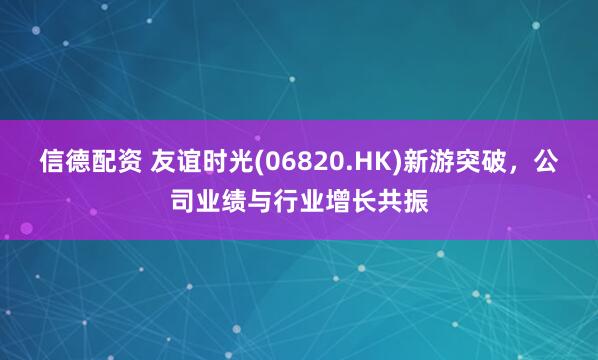 信德配资 友谊时光(06820.HK)新游突破，公司业绩与行业增长共振