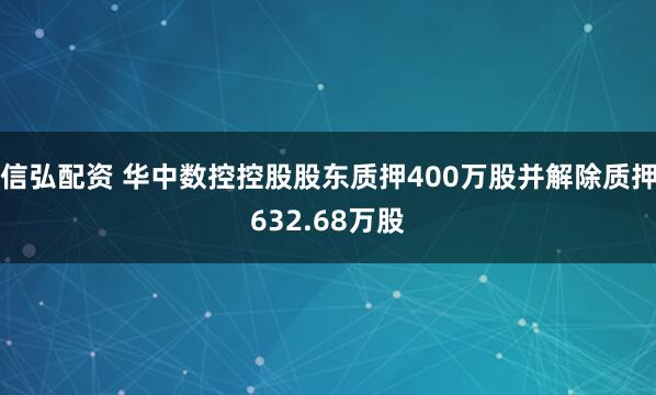 信弘配资 华中数控控股股东质押400万股并解除质押632.68万股