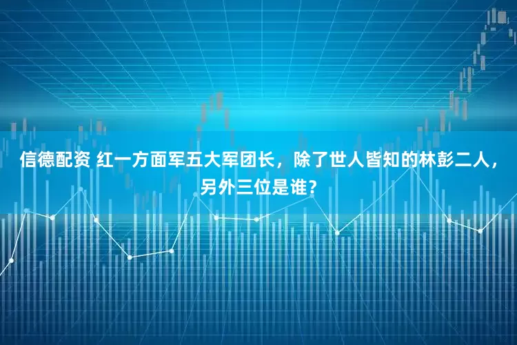 信德配资 红一方面军五大军团长，除了世人皆知的林彭二人，另外三位是谁？