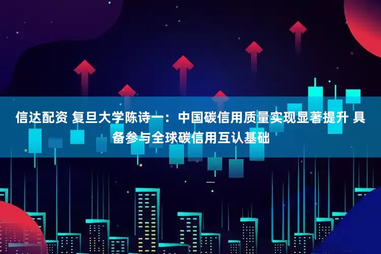 信达配资 复旦大学陈诗一：中国碳信用质量实现显著提升 具备参与全球碳信用互认基础