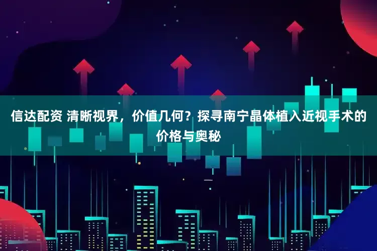 信达配资 清晰视界，价值几何？探寻南宁晶体植入近视手术的价格与奥秘
