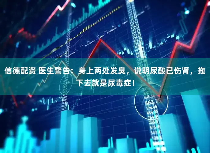 信德配资 医生警告：身上两处发臭，说明尿酸已伤肾，拖下去就是尿毒症！