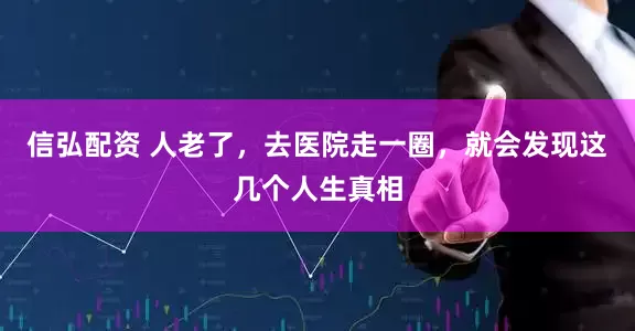 信弘配资 人老了，去医院走一圈，就会发现这几个人生真相