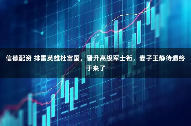信德配资 排雷英雄杜富国，晋升高级军士衔，妻子王静待遇终于来了